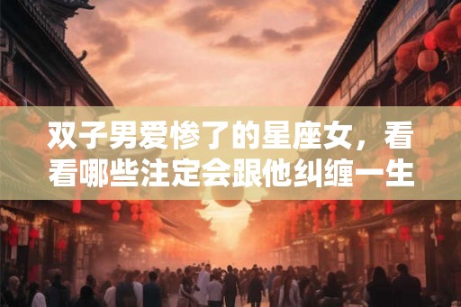 双子男爱惨了的星座女,看看哪些注定会跟他纠缠一生 双子男爱惨了的星座女,看看哪些注定会跟他纠缠一生