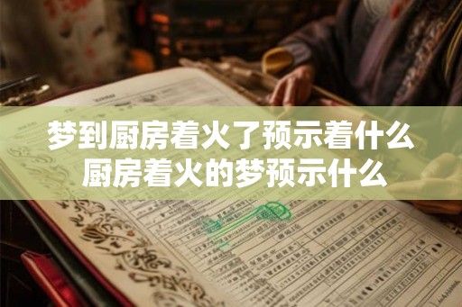 梦到厨房着火了预示着什么 厨房着火的梦预示什么