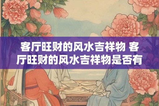 客厅旺财的风水吉祥物 客厅旺财的风水吉祥物是否有效