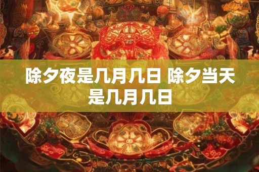 除夕夜是几月几日 除夕当天是几月几日 除夕夜是几月几日 除夕当天是几月几日