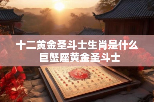 十二黄金圣斗士生肖是什么  巨蟹座黄金圣斗士