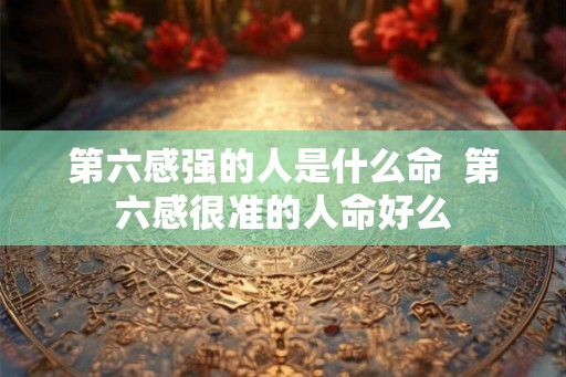 第六感强的人是什么命  第六感很准的人命好么