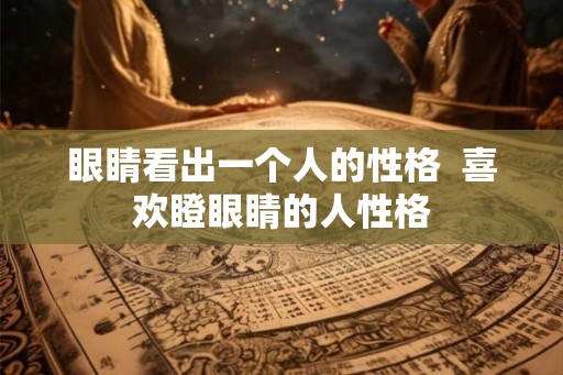 眼睛看出一个人的性格  喜欢瞪眼睛的人性格