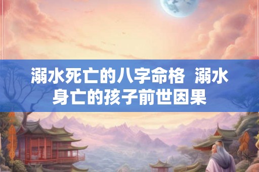 溺水死亡的八字命格  溺水身亡的孩子前世因果