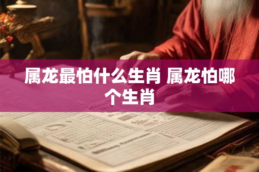 属龙最怕什么生肖 属龙怕哪个生肖 属龙最怕什么生肖 属龙怕哪个生肖