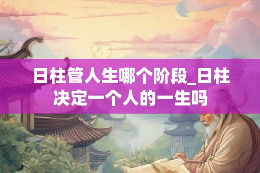 日柱管人生哪个阶段_日柱决定一个人的一生吗