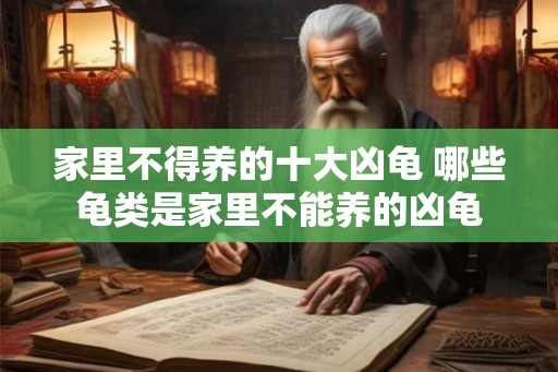 家里不得养的十大凶龟 哪些龟类是家里不能养的凶龟