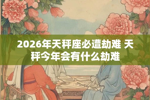 2026年天秤座必遭劫难 天秤今年会有什么劫难