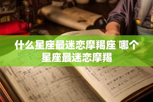 什么星座最迷恋摩羯座 哪个星座最迷恋摩羯