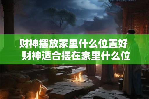 财神摆放家里什么位置好  财神适合摆在家里什么位置