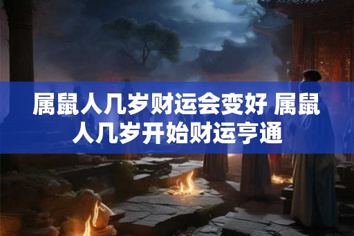 属鼠人几岁财运会变好 属鼠人几岁开始财运亨通