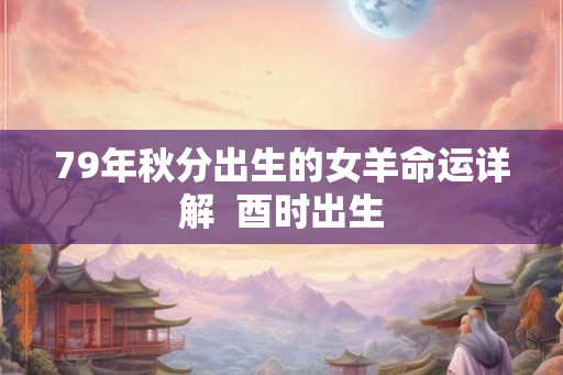 79年秋分出生的女羊命运详解  酉时出生