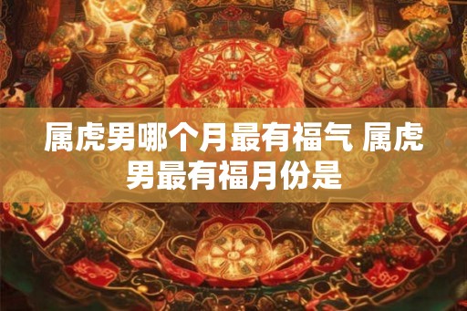 属虎男哪个月最有福气 属虎男最有福月份是