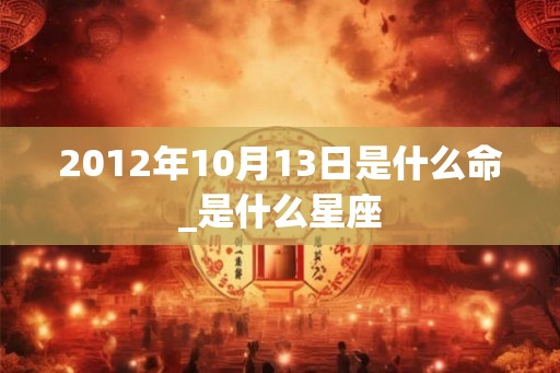 2012年10月13日是什么命_是什么星座 2012年10月13日是什么命_是什么星座