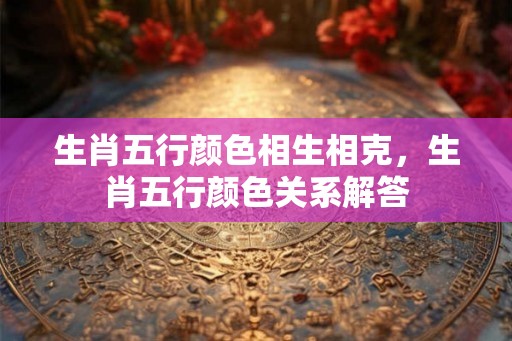 生肖五行颜色相生相克，生肖五行颜色关系解答