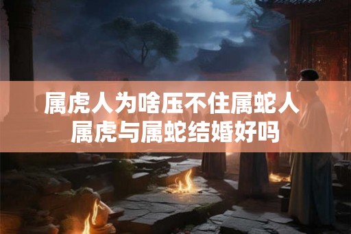 属虎人为啥压不住属蛇人 属虎与属蛇结婚好吗