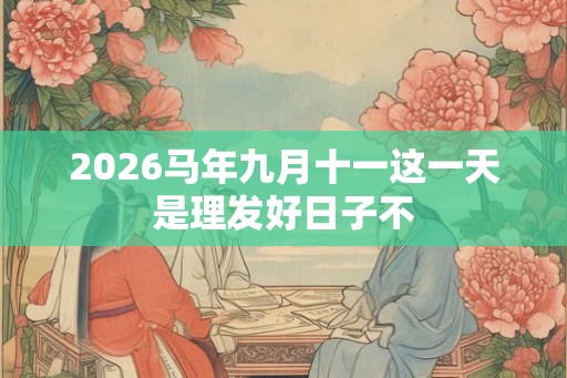 2026马年九月十一这一天是理发好日子不