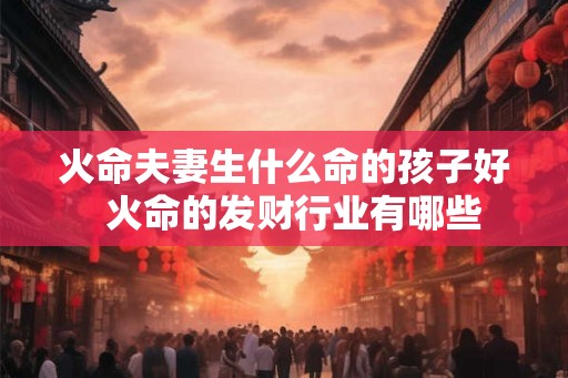 火命夫妻生什么命的孩子好  火命的发财行业有哪些