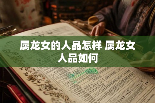 属龙女的人品怎样 属龙女人品如何 属龙女的人品怎样 属龙女人品如何