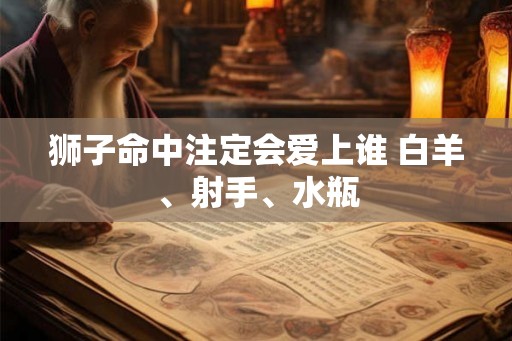 狮子命中注定会爱上谁 白羊、射手、水瓶
