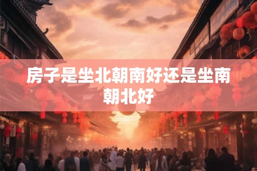 房子是坐北朝南好还是坐南朝北好