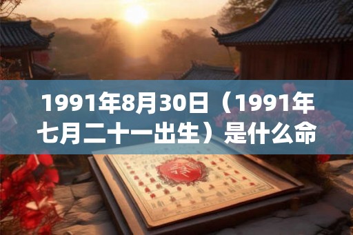 1991年8月30日（1991年七月二十一出生）是什么命_命运如何