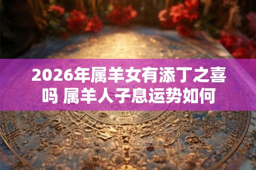 2026年属羊女有添丁之喜吗 属羊人子息运势如何