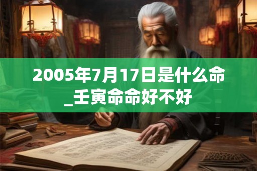 2005年7月17日是什么命_壬寅命命好不好
