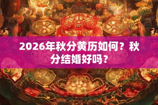 2026年秋分黄历如何？秋分结婚好吗？
