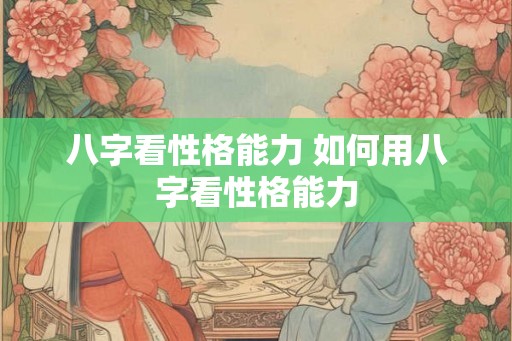 八字看性格能力 如何用八字看性格能力