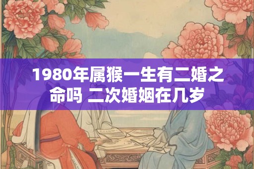 1980年属猴一生有二婚之命吗 二次婚姻在几岁