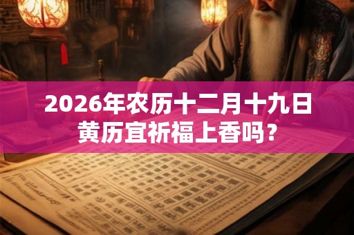2026年农历十二月十九日黄历宜祈福上香吗？