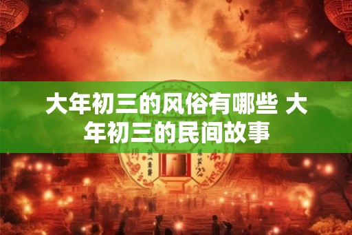 大年初三的风俗有哪些 大年初三的民间故事
