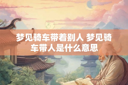 梦见骑车带着别人 梦见骑车带人是什么意思