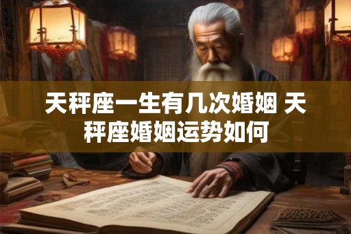天秤座一生有几次婚姻 天秤座婚姻运势如何