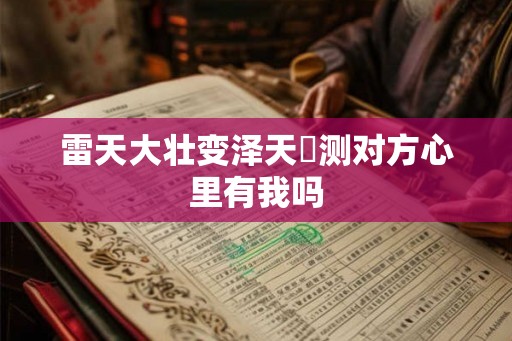 雷天大壮变泽天夬测对方心里有我吗 雷天大壮变泽天夬测对方心里有我吗