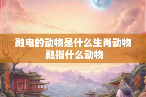 融电的动物是什么生肖动物 融指什么动物