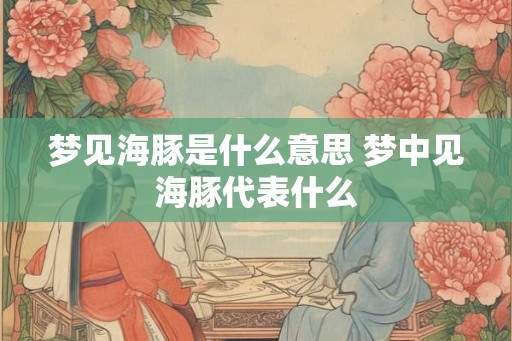 梦见海豚是什么意思 梦中见海豚代表什么 梦见海豚是什么意思 梦中见海豚代表什么