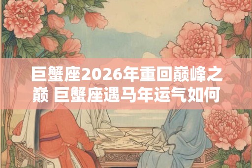 巨蟹座2026年重回巅峰之巅 巨蟹座遇马年运气如何 巨蟹座2026年重回巅峰之巅 巨蟹座遇马年运气如何