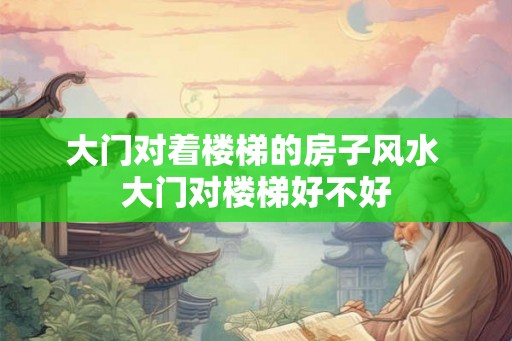 大门对着楼梯的房子风水 大门对楼梯好不好