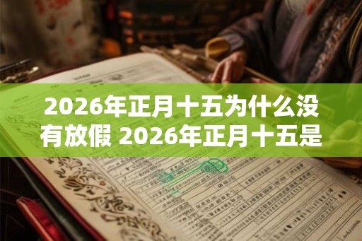 2026年正月十五为什么没有放假 2026年正月十五是哪一天