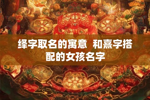 绎字取名的寓意  和熹字搭配的女孩名字