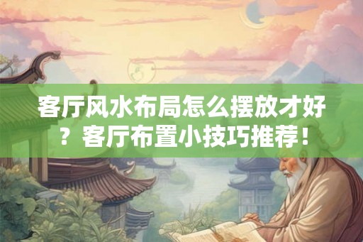 客厅风水布局怎么摆放才好?客厅布置小技巧推荐! 客厅风水布局怎么摆放才好?客厅布置小技巧推荐!