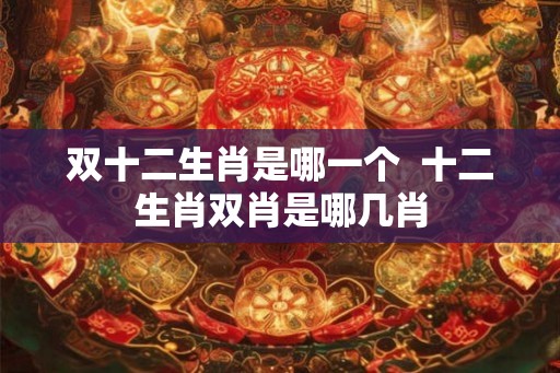 双十二生肖是哪一个  十二生肖双肖是哪几肖