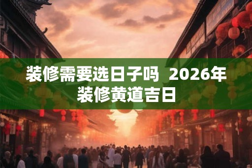 装修需要选日子吗  2026年装修黄道吉日