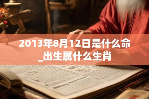 2013年8月12日是什么命_出生属什么生肖