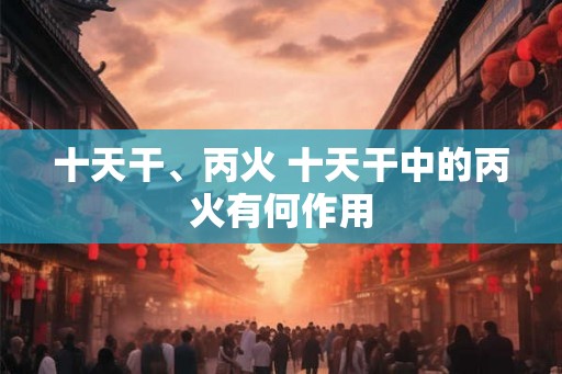 十天干、丙火 十天干中的丙火有何作用
