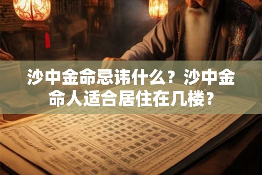 沙中金命忌讳什么？沙中金命人适合居住在几楼？