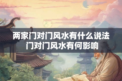 两家门对门风水有什么说法 门对门风水有何影响 两家门对门风水有什么说法 门对门风水有何影响