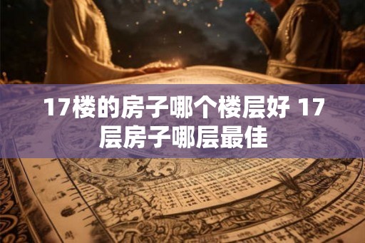 17楼的房子哪个楼层好 17层房子哪层最佳